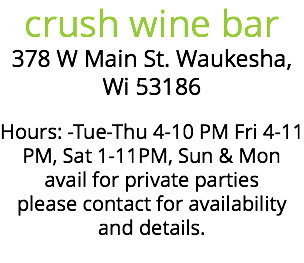 crush wine bar 378 W Main St. Waukesha, Wi 53186 Hours: -Tue-Thu 4-10 PM Fri 4-11 PM, Sat 1-11PM, Sun & Mon avail for private parties please contact for availability and details. 